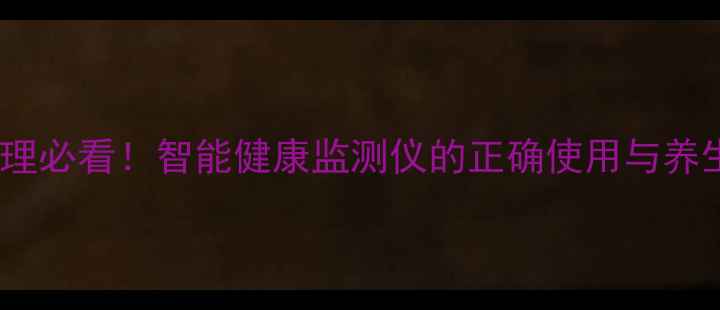 图片 亚健康调理必看！智能健康监测仪的正确使用与养生技巧全1