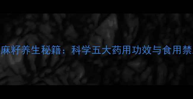 亚麻籽养生秘籍科学五大药用功效与食用禁忌
