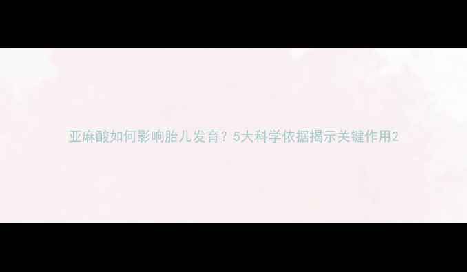 图片 亚麻酸如何影响胎儿发育？5大科学依据揭示关键作用2