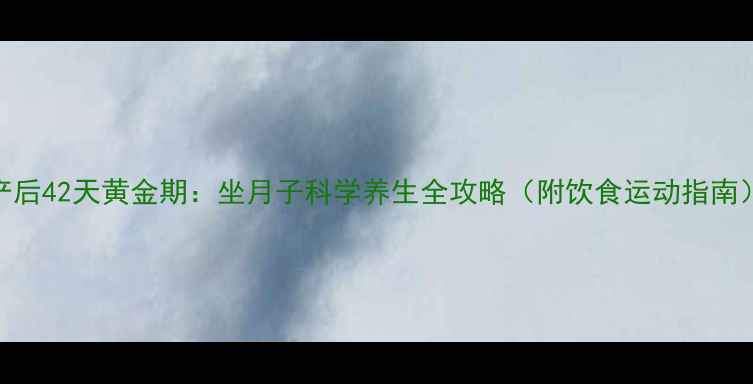 图片 产后42天黄金期：坐月子科学养生全攻略（附饮食运动指南）