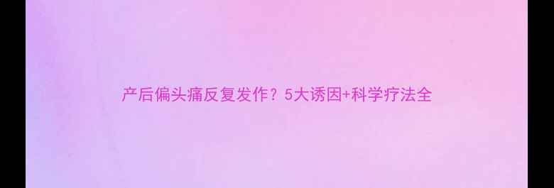 图片 产后偏头痛反复发作？5大诱因+科学疗法全