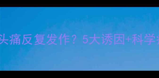 产后偏头痛反复发作5大诱因科学疗法全