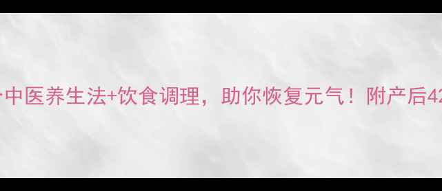 产后大出血4个中医养生法饮食调理助你恢复元气附产后42天黄金护理指南