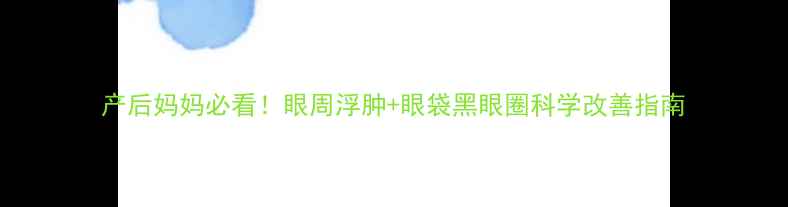 图片 产后妈妈必看！眼周浮肿+眼袋黑眼圈科学改善指南