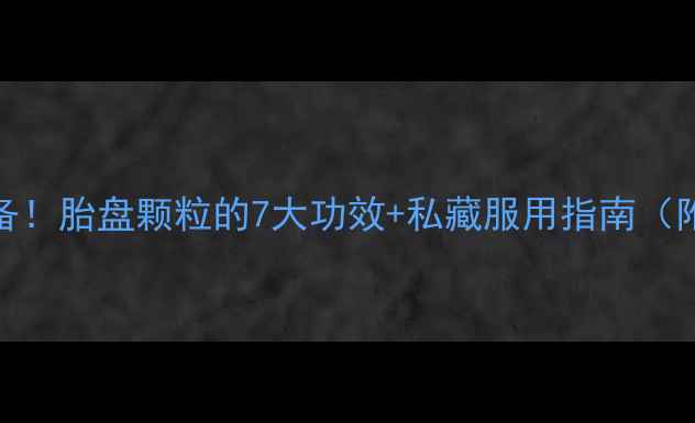 产后恢复必备胎盘颗粒的7大功效私藏服用指南附真实反馈
