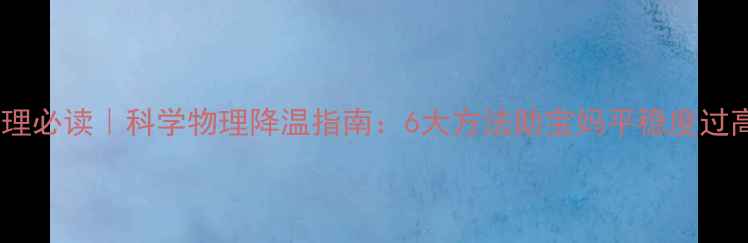 产后护理必读科学物理降温指南6大方法助宝妈平稳度过高温季