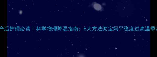 图片 产后护理必读｜科学物理降温指南：6大方法助宝妈平稳度过高温季2