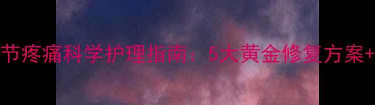 产后月子期关节疼痛科学护理指南5大黄金修复方案30天康复计划