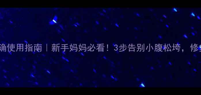 产后束腹带正确使用指南新手妈妈必看3步告别小腹松垮修复腰臀线条