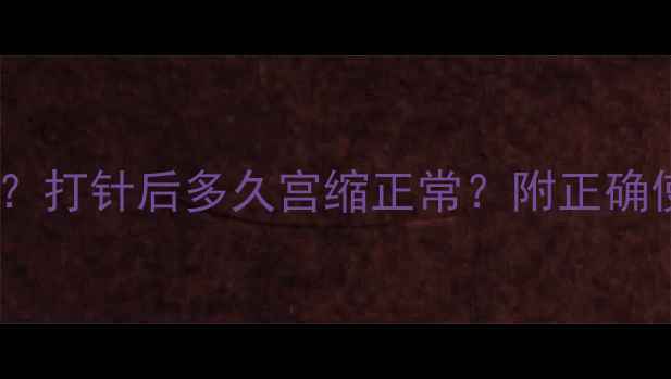 产后缩宫素多久见效打针后多久宫缩正常附正确使用指南和避坑要点