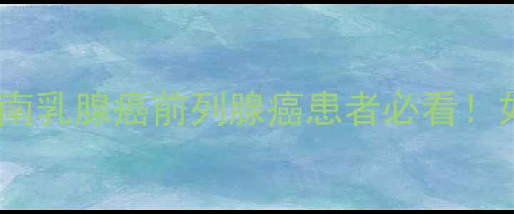 亮丙瑞林副作用科学应对指南乳腺癌前列腺癌患者必看如何健康调理避免药物伤害