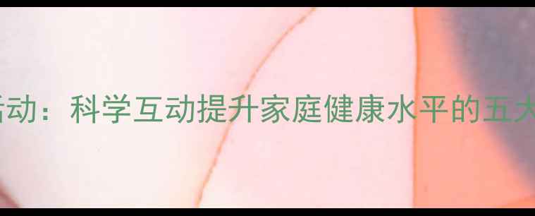 图片 亲子养生活动：科学互动提升家庭健康水平的五大实践指南2