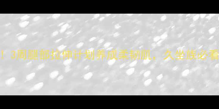 亲测有效3周腿部拉伸计划养成柔韧肌久坐族必看养生指南