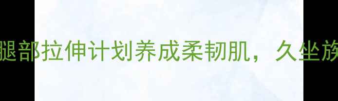 图片 亲测有效！3周腿部拉伸计划养成柔韧肌，久坐族必看养生指南1
