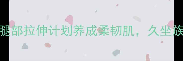 图片 亲测有效！3周腿部拉伸计划养成柔韧肌，久坐族必看养生指南2