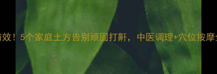 亲测有效5个家庭土方告别顽固打鼾中医调理穴位按摩全攻略