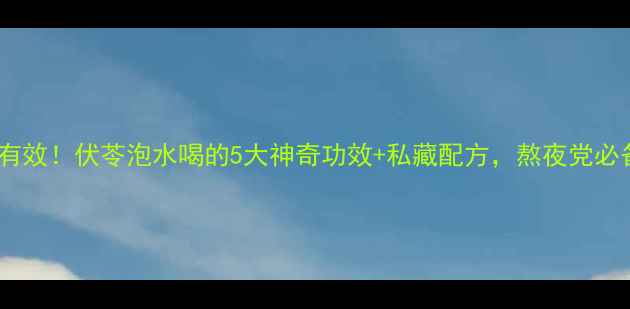 亲测有效伏苓泡水喝的5大神奇功效私藏配方熬夜党必备