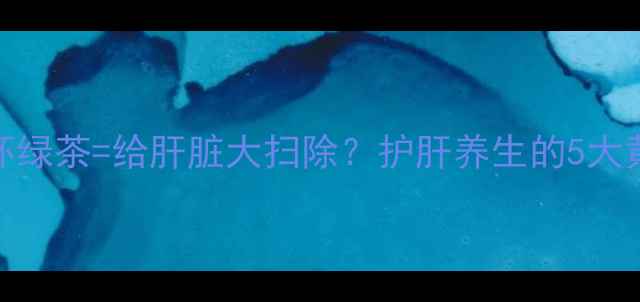 图片 亲测有效！每天一杯绿茶=给肝脏大扫除？护肝养生的5大黄金喝法+禁忌指南1