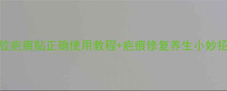 亲测有效硅凝胶疤痕贴正确使用教程疤痕修复养生小妙招告别顽固疤痕