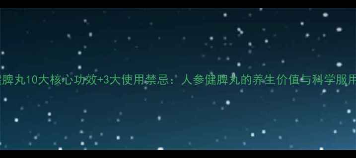 人参健脾丸10大核心功效3大使用禁忌人参健脾丸的养生价值与科学服用指南