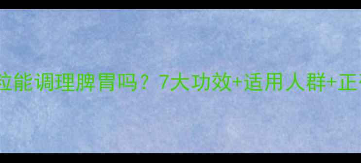 图片 人参健脾颗粒能调理脾胃吗？7大功效+适用人群+正确服用指南2