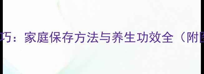 人参储存技巧家庭保存方法与养生功效全附图文指南