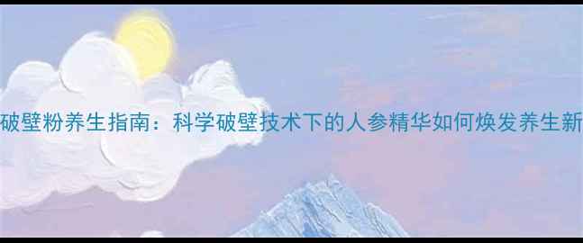 图片 人参破壁粉养生指南：科学破壁技术下的人参精华如何焕发养生新价值