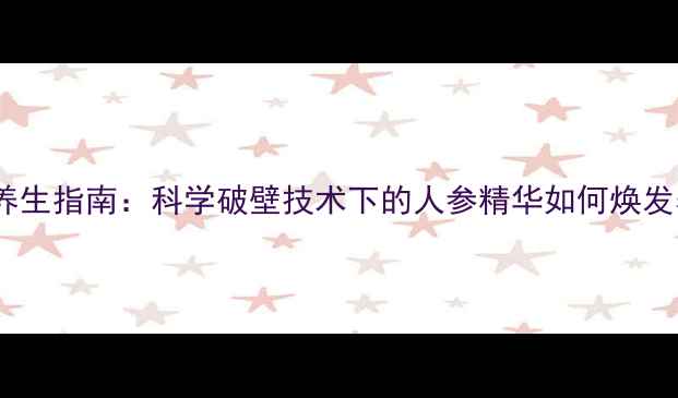 图片 人参破壁粉养生指南：科学破壁技术下的人参精华如何焕发养生新价值1