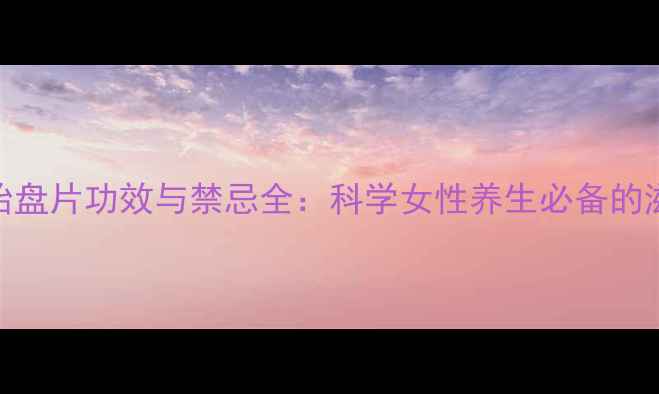 人工胎盘片功效与禁忌全科学女性养生必备的滋补品