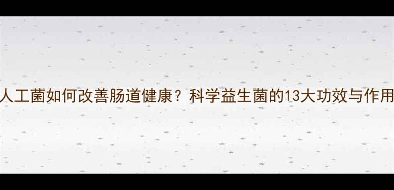 人工菌如何改善肠道健康科学益生菌的13大功效与作用