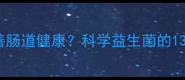 图片 人工菌如何改善肠道健康？科学益生菌的13大功效与作用1