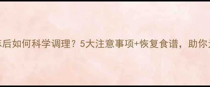图片 人流全麻后如何科学调理？5大注意事项+恢复食谱，助你元气回春
