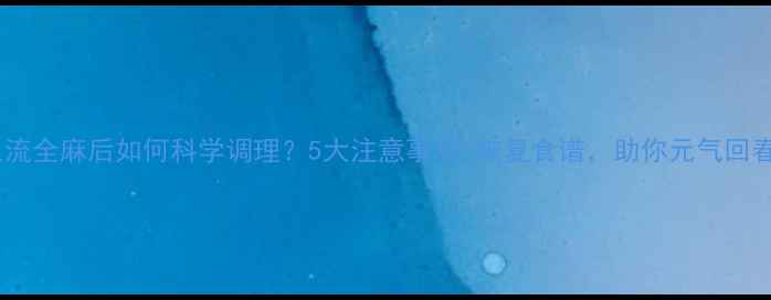 人流全麻后如何科学调理5大注意事项恢复食谱助你元气回春