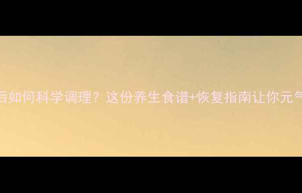 图片 人流术后如何科学调理？这份养生食谱+恢复指南让你元气满格！