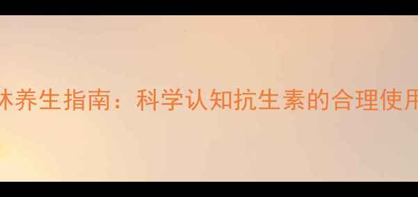 人用阿莫西林养生指南科学认知抗生素的合理使用与风险防范