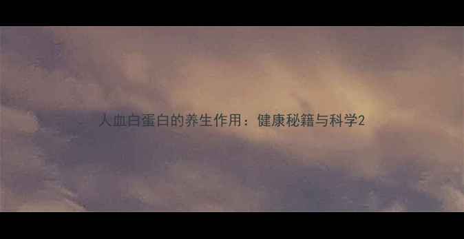 人血白蛋白的养生作用健康秘籍与科学