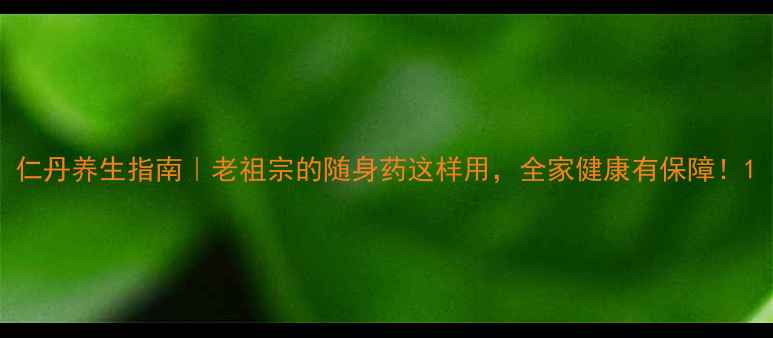 仁丹养生指南老祖宗的随身药这样用全家健康有保障