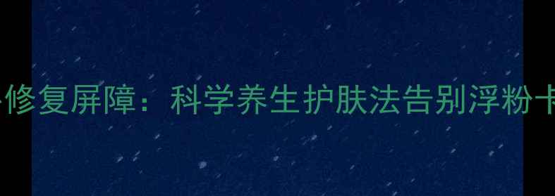 图片 从内到外修复屏障：科学养生护肤法告别浮粉卡粉困扰1