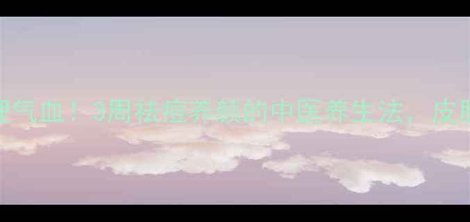 图片 从内到外调理气血！3周祛痘养颜的中医养生法，皮肤透亮不反复