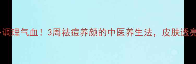 图片 从内到外调理气血！3周祛痘养颜的中医养生法，皮肤透亮不反复1