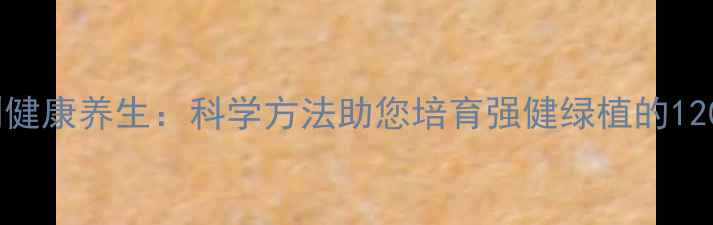图片 从根系养护到健康养生：科学方法助您培育强健绿植的120天实践指南1