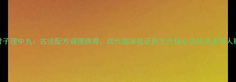 付子理中丸古法配方调理脾胃现代临床验证的三大核心功效及适用人群