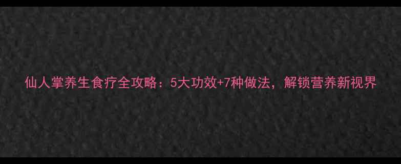 仙人掌养生食疗全攻略5大功效7种做法解锁营养新视界