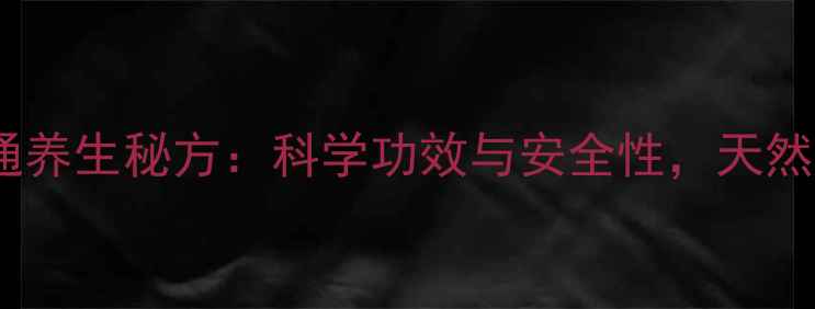 仙林苗岑濞通养生秘方科学功效与安全性天然调理更放心