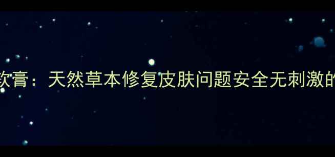 仙芝肤毒清软膏天然草本修复皮肤问题安全无刺激的护肤新选择