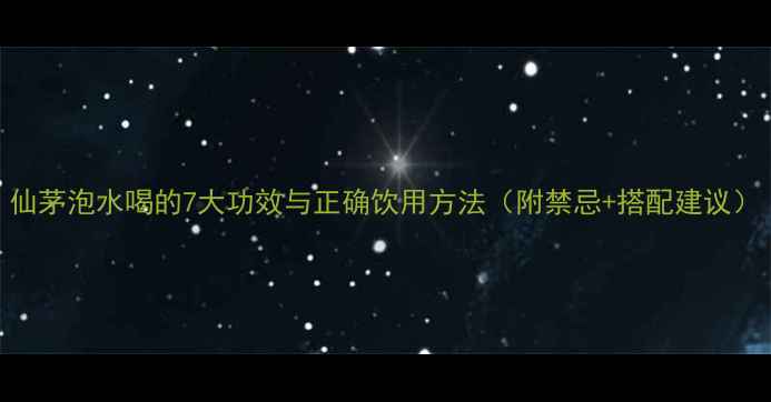 仙茅泡水喝的7大功效与正确饮用方法附禁忌搭配建议
