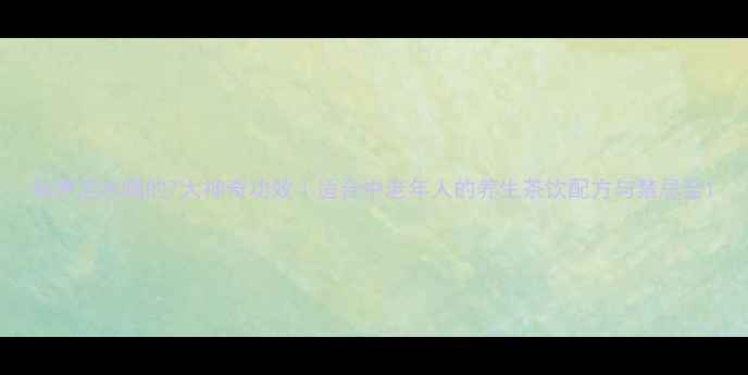 图片 仙茅泡水喝的7大神奇功效｜适合中老年人的养生茶饮配方与禁忌全1