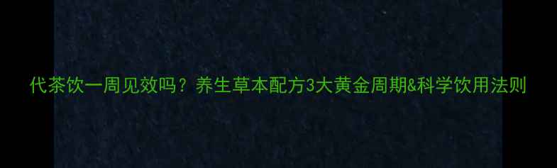 代茶饮一周见效吗养生草本配方3大黄金周期科学饮用法则