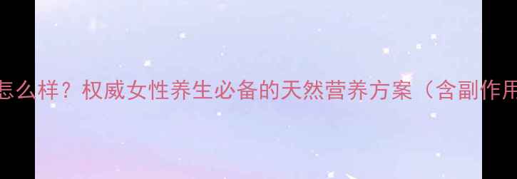 伊姿媚效果怎么样权威女性养生必备的天然营养方案含副作用及成分全