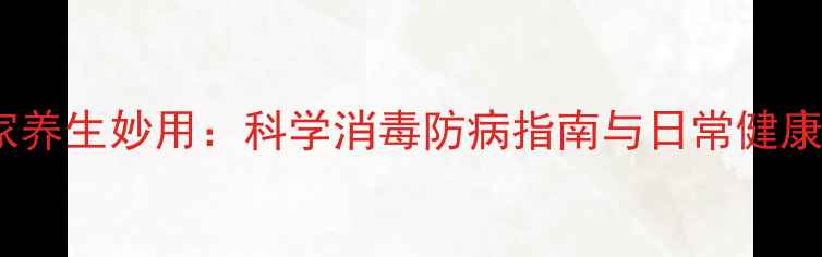 伏碘的居家养生妙用科学消毒防病指南与日常健康管理方案